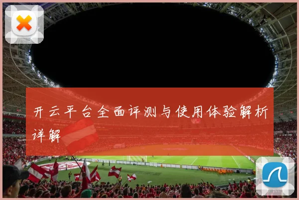 开云平台全面评测与使用体验解析详解