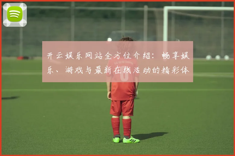 开云娱乐网站全方位介绍：畅享娱乐、游戏与最新在线活动的精彩体验