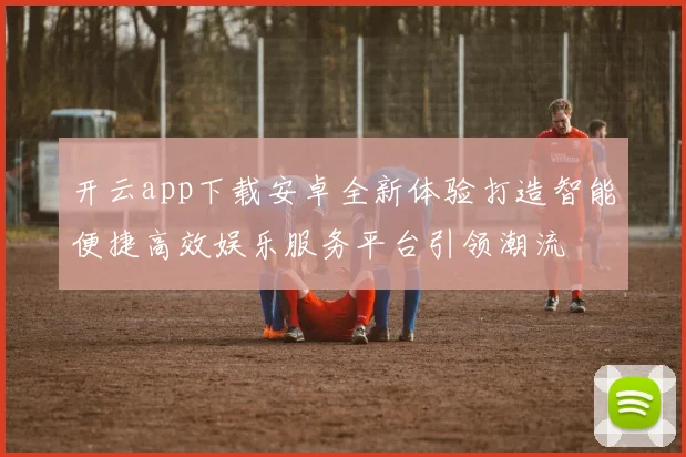 开云app下载安卓全新体验打造智能便捷高效娱乐服务平台引领潮流