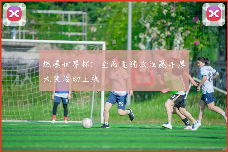 燃爆世界杯：全民竞猜投注赢丰厚大奖活动上线