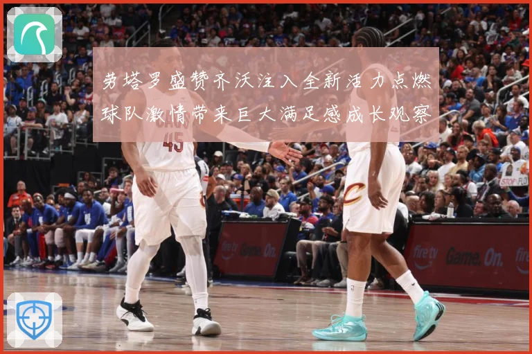 劳塔罗盛赞齐沃注入全新活力点燃球队激情带来巨大满足感成长观察