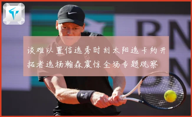 谈难以置信选秀时刻太阳选卡约开拓者选杨瀚森震惊全场专题观察