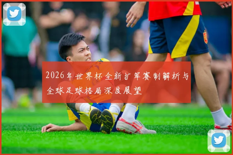 2026年世界杯全新扩军赛制解析与全球足球格局深度展望