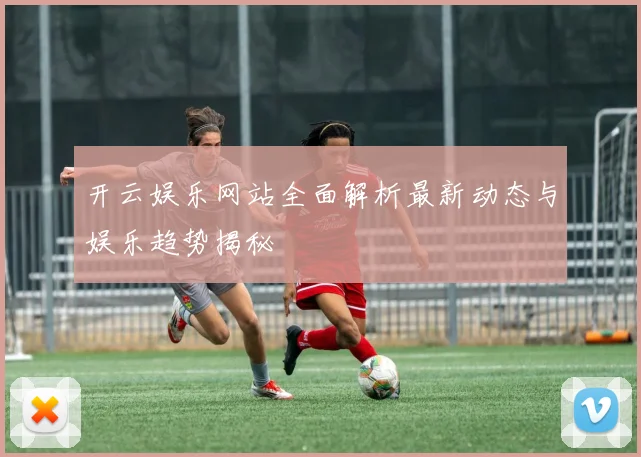 开云娱乐网站全面解析最新动态与娱乐趋势揭秘