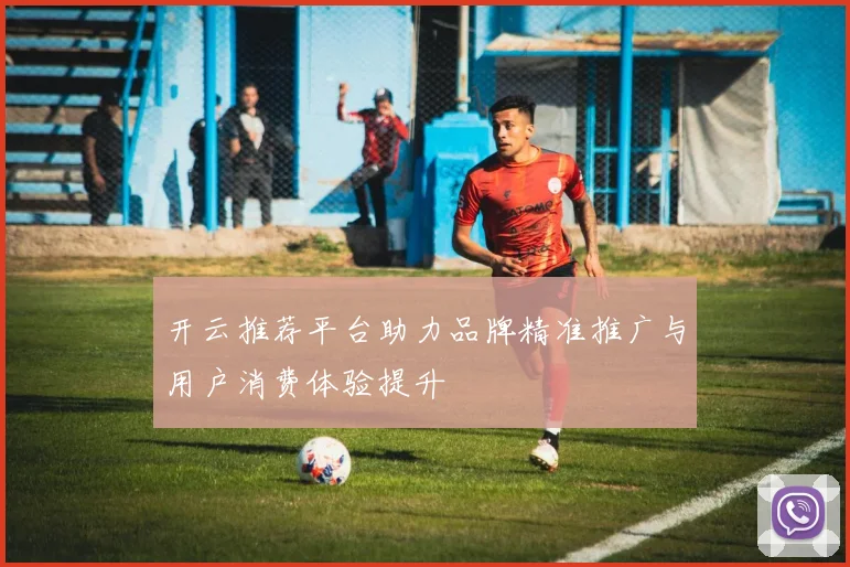 开云推荐平台助力品牌精准推广与用户消费体验提升