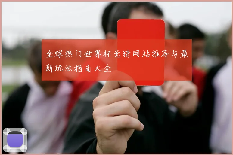 全球热门世界杯竞猜网站推荐与最新玩法指南大全