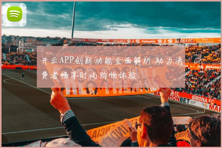 开云APP创新功能全面解析 助力消费者畅享时尚购物体验