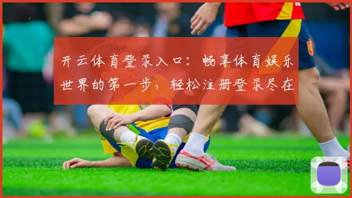开云体育登录入口：畅享体育娱乐世界的第一步，轻松注册登录尽在掌握