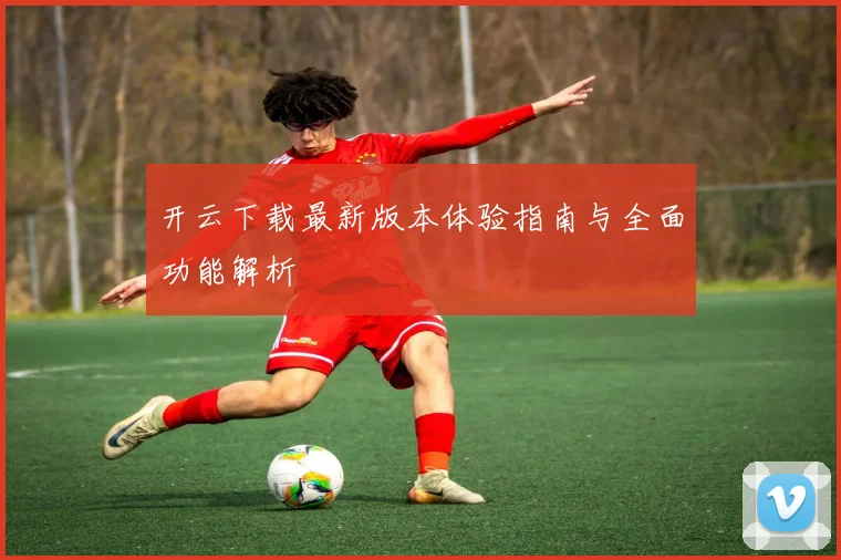 开云下载最新版本体验指南与全面功能解析