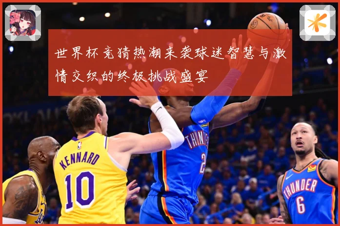 世界杯竞猜热潮来袭球迷智慧与激情交织的终极挑战盛宴