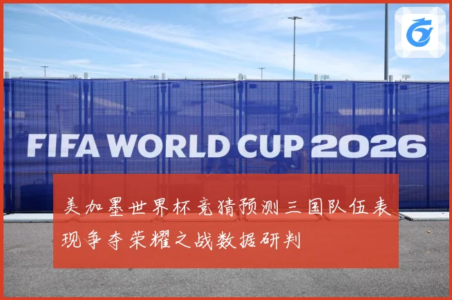 美加墨世界杯竞猜预测三国队伍表现争夺荣耀之战数据研判
