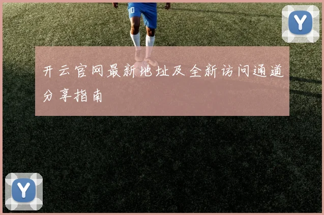 开云官网最新地址及全新访问通道分享指南