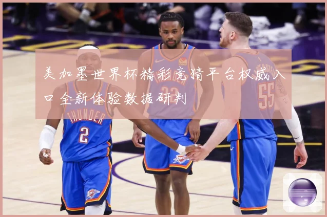 美加墨世界杯精彩竞猜平台权威入口全新体验数据研判