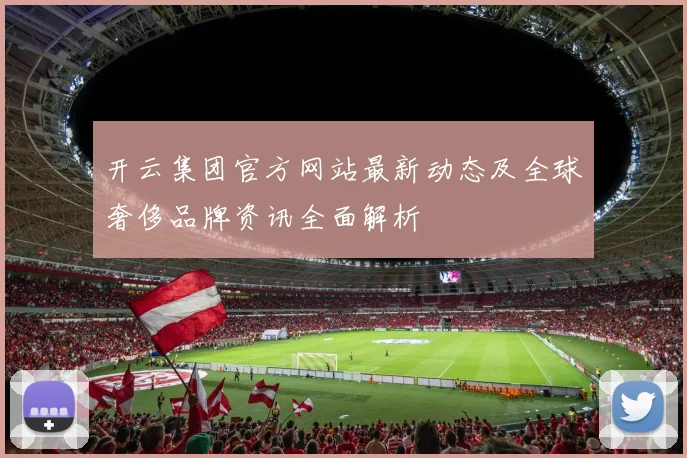 开云集团官方网站最新动态及全球奢侈品牌资讯全面解析
