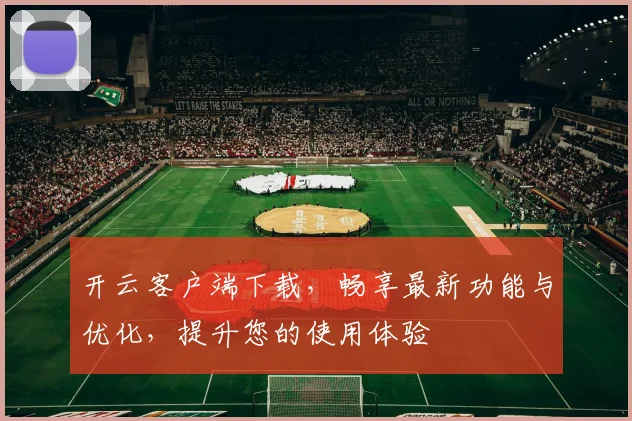 开云客户端下载，畅享最新功能与优化，提升您的使用体验