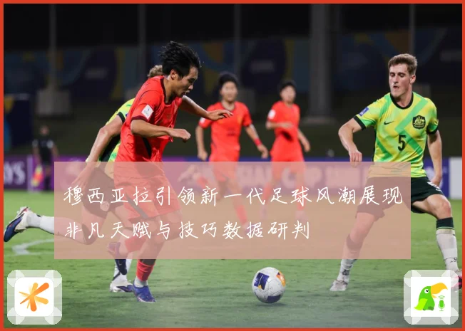 穆西亚拉引领新一代足球风潮展现非凡天赋与技巧数据研判