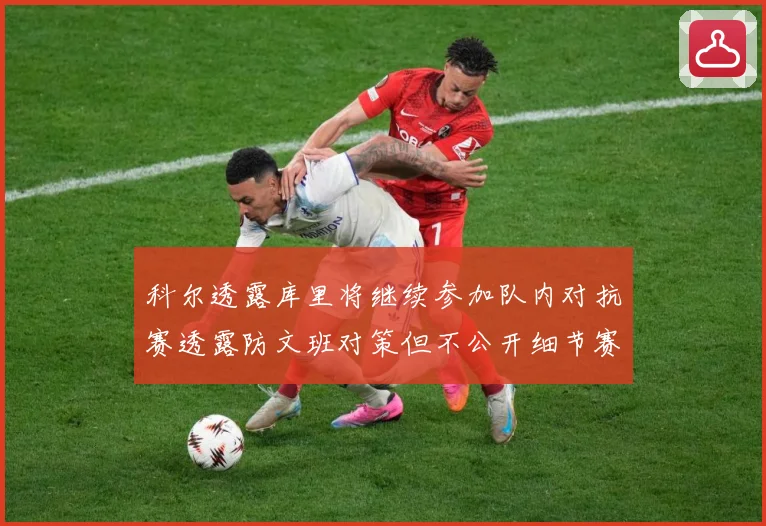 科尔透露库里将继续参加队内对抗赛透露防文班对策但不公开细节赛场复盘