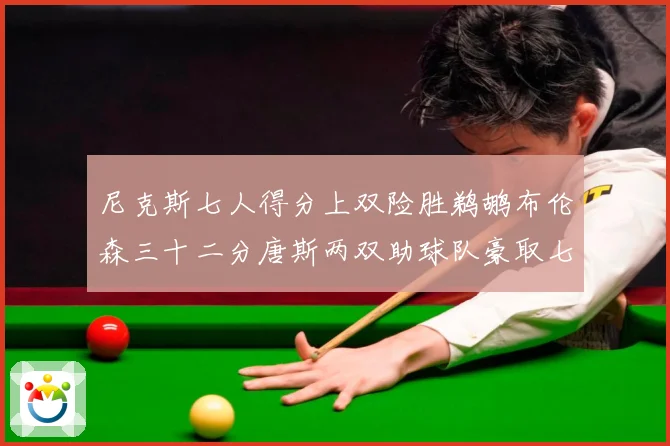 尼克斯七人得分上双险胜鹈鹕布伦森三十二分唐斯两双助球队豪取七专题观察