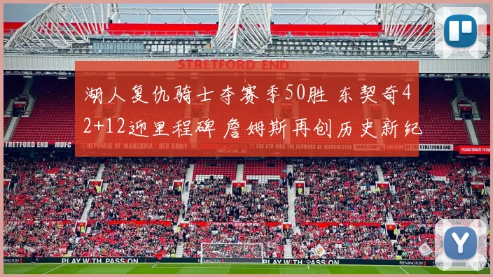 湖人复仇骑士夺赛季50胜 东契奇42+12迎里程碑 詹姆斯再创历史新纪录