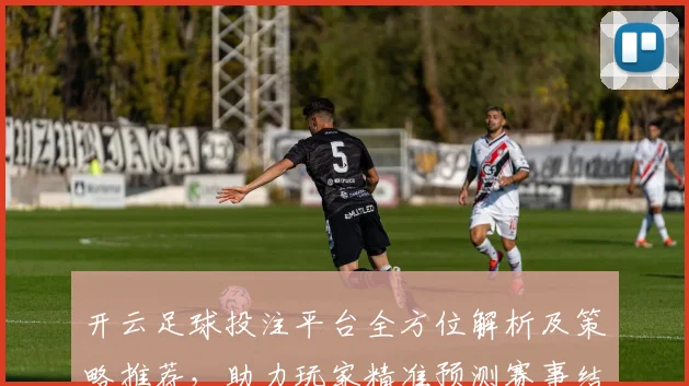 开云足球投注平台全方位解析及策略推荐，助力玩家精准预测赛事结果