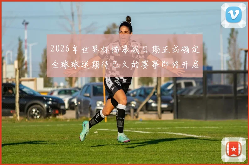 2026年世界杯揭幕战日期正式确定全球球迷期待已久的赛事即将开启