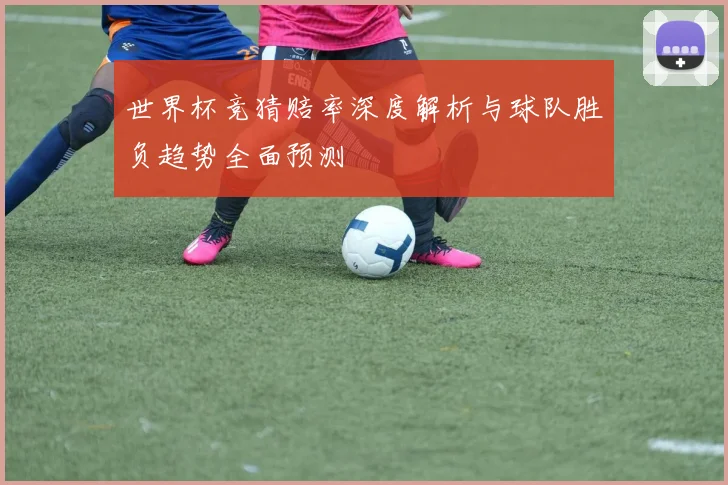 世界杯竞猜赔率深度解析与球队胜负趋势全面预测