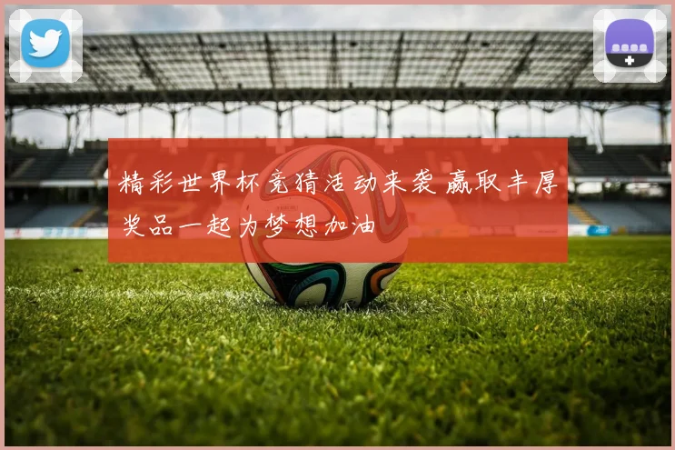 精彩世界杯竞猜活动来袭 赢取丰厚奖品一起为梦想加油