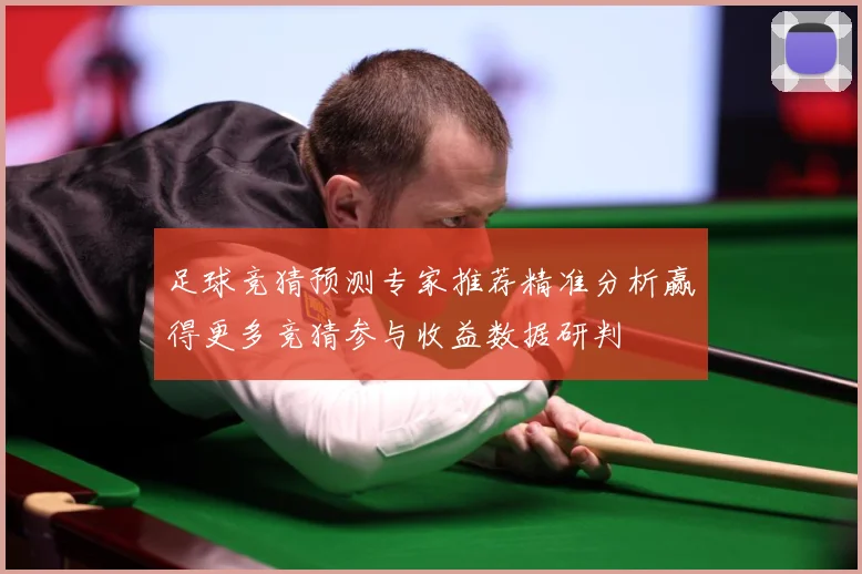 足球竞猜预测专家推荐精准分析赢得更多竞猜参与收益数据研判