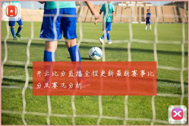 开云比分直播全程更新最新赛事比分及赛况分析