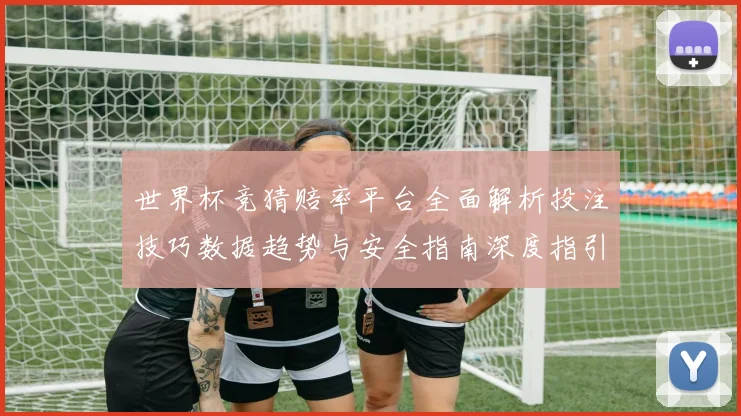 世界杯竞猜赔率平台全面解析投注技巧数据趋势与安全指南深度指引