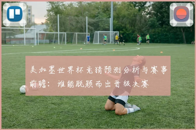 美加墨世界杯竞猜预测分析与赛事前瞻：谁能脱颖而出晋级决赛