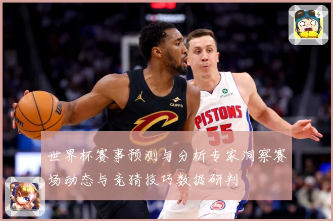 世界杯赛事预测与分析专家洞察赛场动态与竞猜技巧数据研判