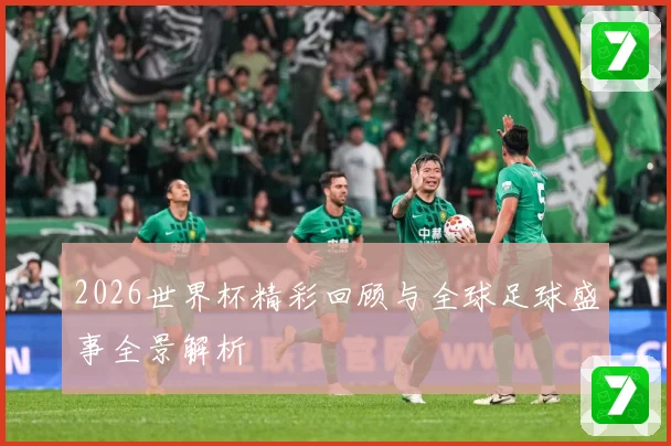 2026世界杯精彩回顾与全球足球盛事全景解析