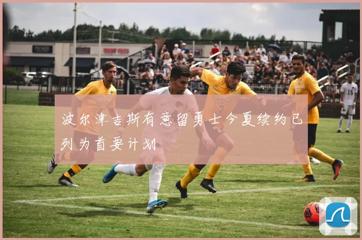 波尔津吉斯有意留勇士今夏续约已列为首要计划