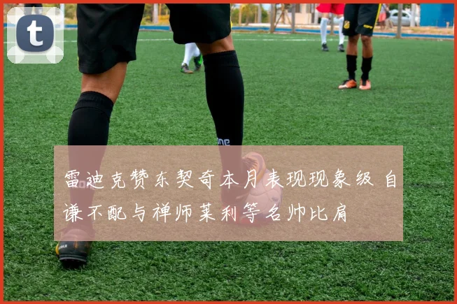 雷迪克赞东契奇本月表现现象级 自谦不配与禅师莱利等名帅比肩