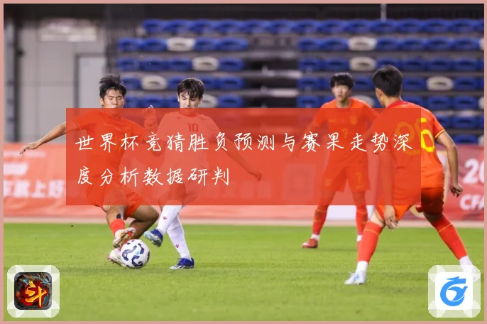 世界杯竞猜胜负预测与赛果走势深度分析数据研判