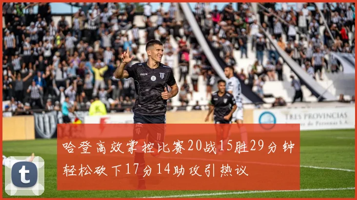 哈登高效掌控比赛20战15胜29分钟轻松砍下17分14助攻引热议
