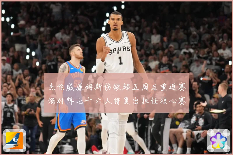 杰伦威廉姆斯伤缺超五周后重返赛场对阵七十六人将复出担任核心赛场复盘