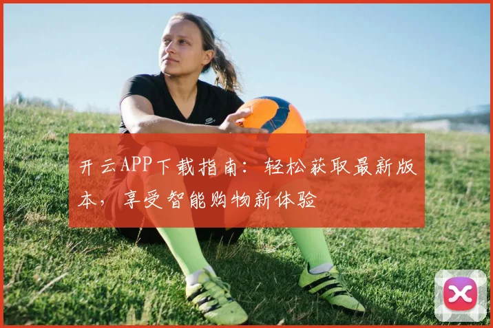 开云APP下载指南：轻松获取最新版本，享受智能购物新体验