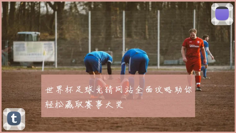 世界杯足球竞猜网站全面攻略助你轻松赢取赛事大奖