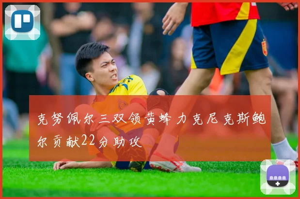 克努佩尔三双领黄蜂力克尼克斯鲍尔贡献22分助攻