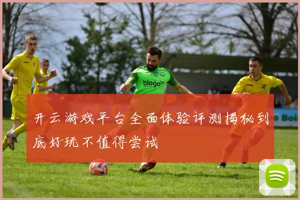 开云游戏平台全面体验评测揭秘到底好玩不值得尝试