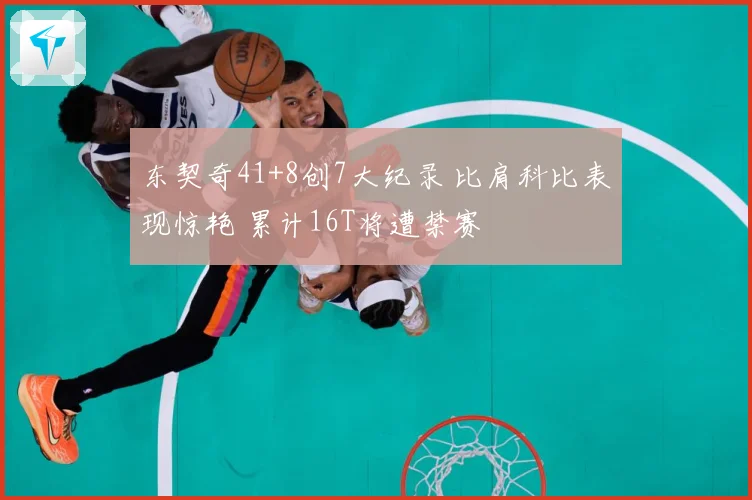 东契奇41+8创7大纪录 比肩科比表现惊艳 累计16T将遭禁赛