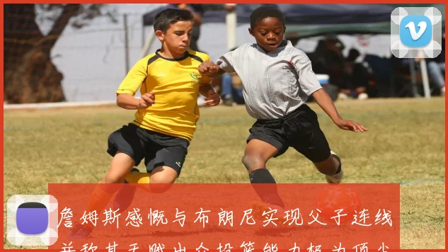 詹姆斯感慨与布朗尼实现父子连线并称其天赋出众投篮能力极为顶尖