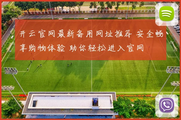 开云官网最新备用网址推荐 安全畅享购物体验 助你轻松进入官网