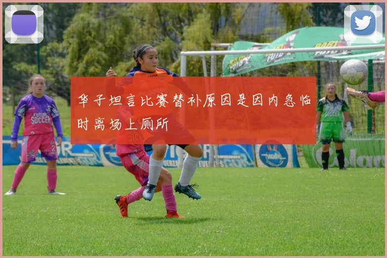 华子坦言比赛替补原因是因内急临时离场上厕所