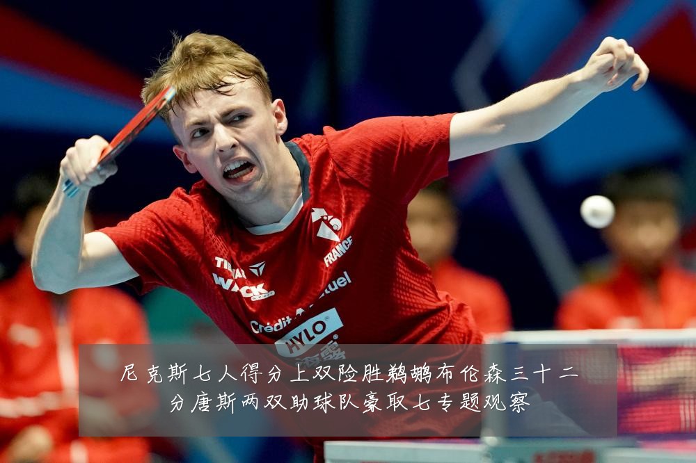 尼克斯七人得分上双险胜鹈鹕布伦森三十二分唐斯两双助球队豪取七专题观察