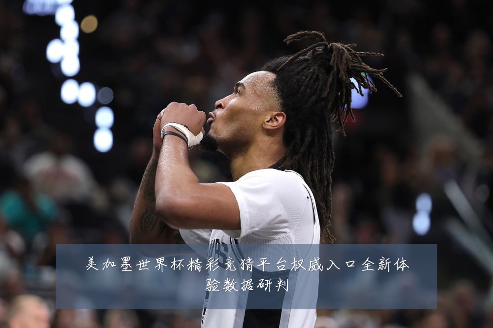 美加墨世界杯精彩竞猜平台权威入口全新体验数据研判