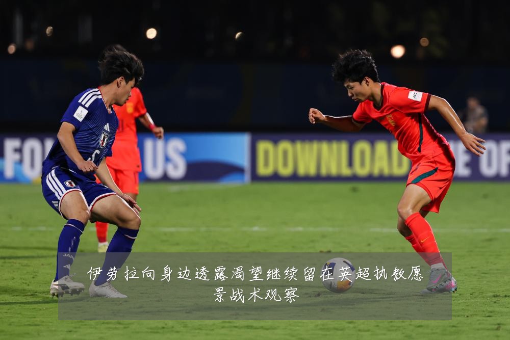 伊劳拉向身边透露渴望继续留在英超执教愿景战术观察