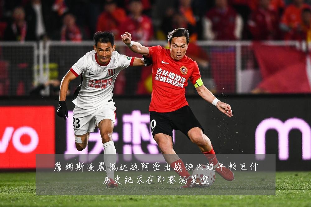 詹姆斯凌晨抵达迈阿密出战热火追平帕里什历史纪录在即赛场复盘